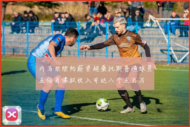 内马尔续约薪资超桑托斯普通球员五倍肖像权收入可达八千五百万