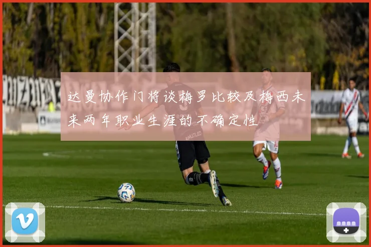 达曼协作门将谈梅罗比较及梅西未来两年职业生涯的不确定性