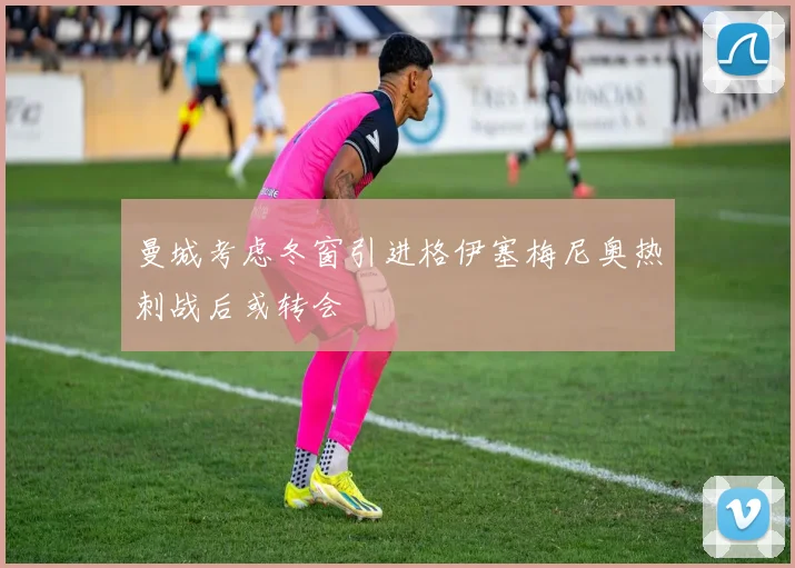 曼城考虑冬窗引进格伊塞梅尼奥热刺战后或转会