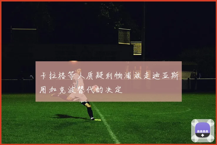 卡拉格等人质疑利物浦放走迪亚斯用加克波替代的决定