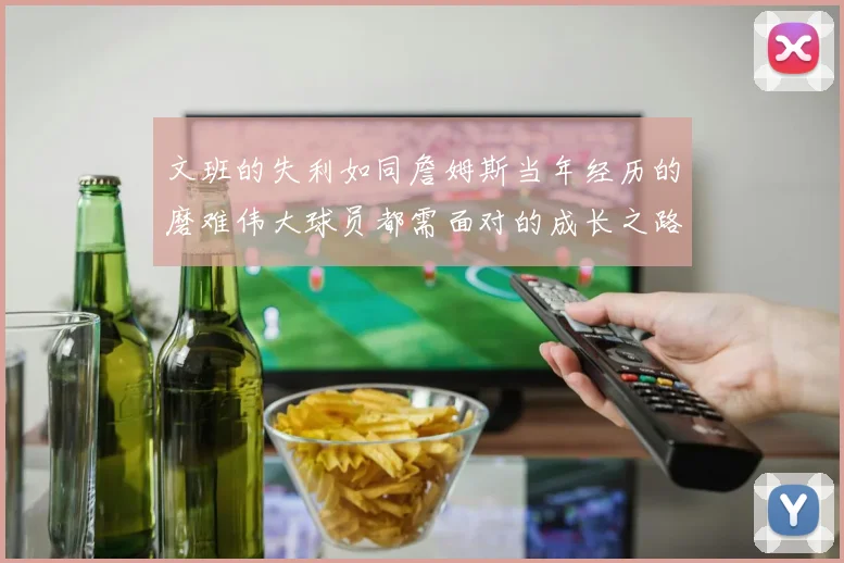 文班的失利如同詹姆斯当年经历的磨难伟大球员都需面对的成长之路