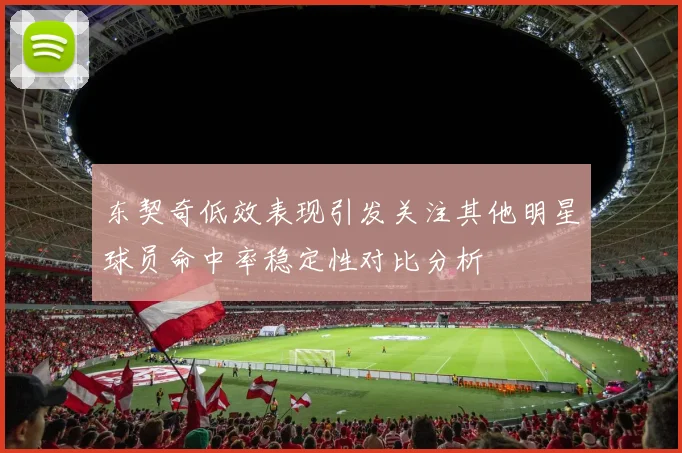 东契奇低效表现引发关注其他明星球员命中率稳定性对比分析