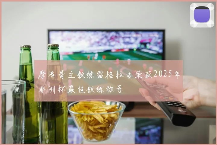 摩洛哥主教练雷格拉吉荣获2025年非洲杯最佳教练称号