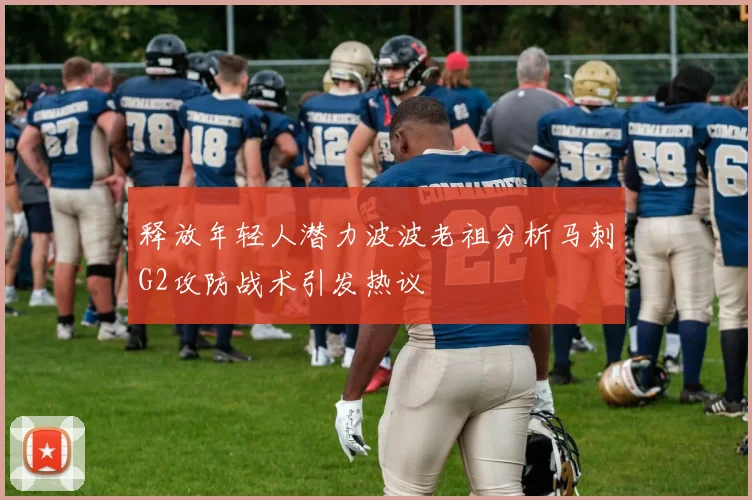 释放年轻人潜力波波老祖分析马刺G2攻防战术引发热议