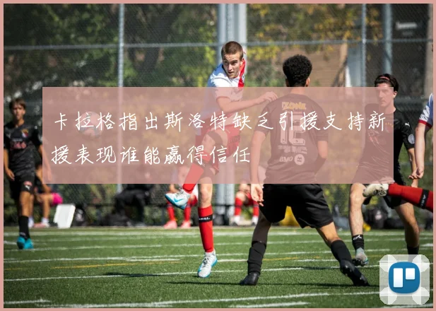 卡拉格指出斯洛特缺乏引援支持新援表现谁能赢得信任
