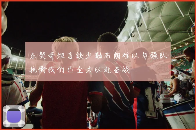 东契奇坦言缺少勒布朗难以与强队抗衡我们已全力以赴奋战