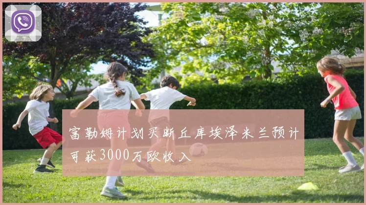 富勒姆计划买断丘库埃泽米兰预计可获3000万欧收入
