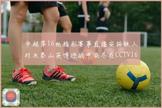 中超第16轮精彩赛事直播安排铁人对决泰山英博迎战申花尽在CCTV16