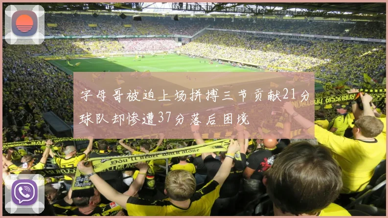 字母哥被迫上场拼搏三节贡献21分球队却惨遭37分落后困境