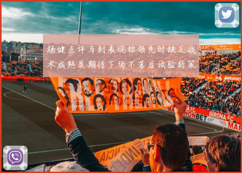 杨健点评马刺表现称领先时缺乏战术成熟度期待下场不落后试验新策略