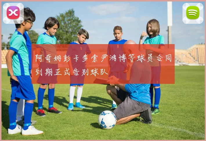 阿奇姆彭卡多索尹鸿博等球员合同到期正式告别球队