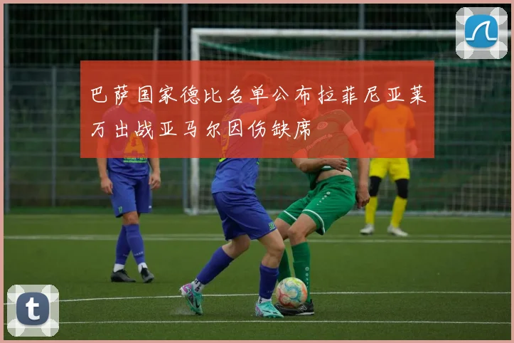 巴萨国家德比名单公布拉菲尼亚莱万出战亚马尔因伤缺席