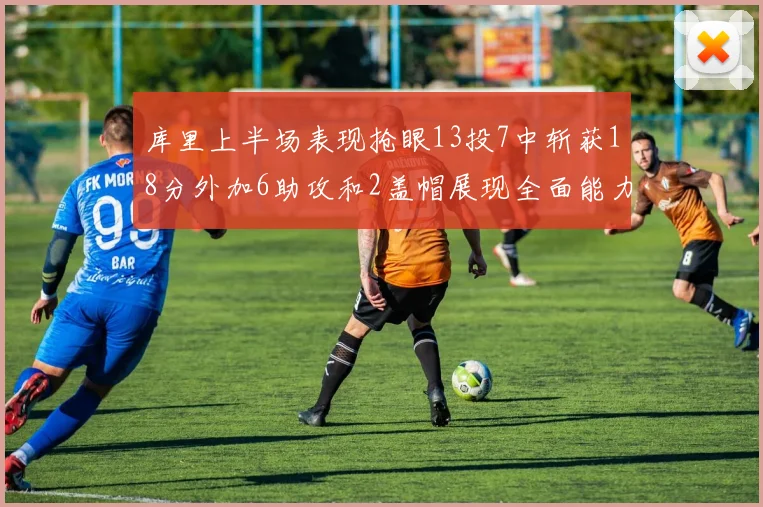 库里上半场表现抢眼13投7中斩获18分外加6助攻和2盖帽展现全面能力