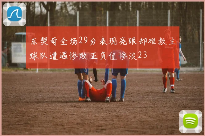 东契奇全场29分表现亮眼却难救主球队遭遇惨败正负值惨淡23