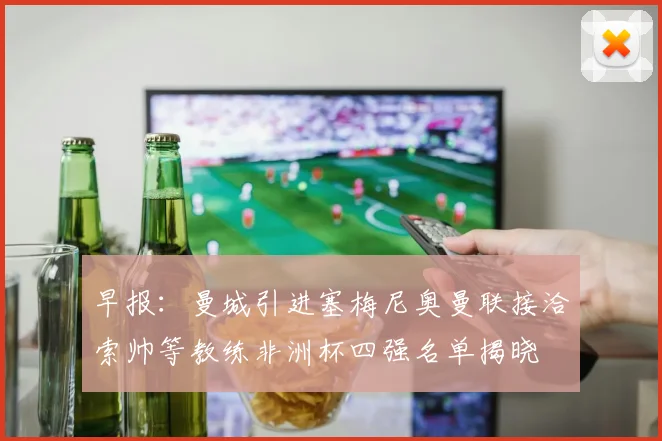 早报：曼城引进塞梅尼奥曼联接洽索帅等教练非洲杯四强名单揭晓