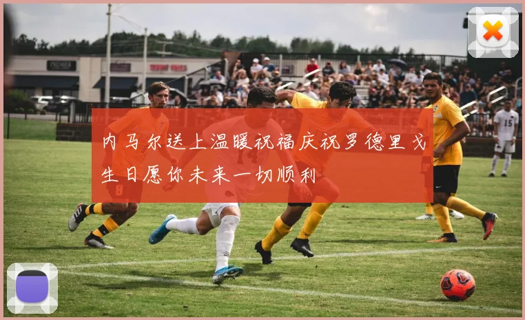 内马尔送上温暖祝福庆祝罗德里戈生日愿你未来一切顺利