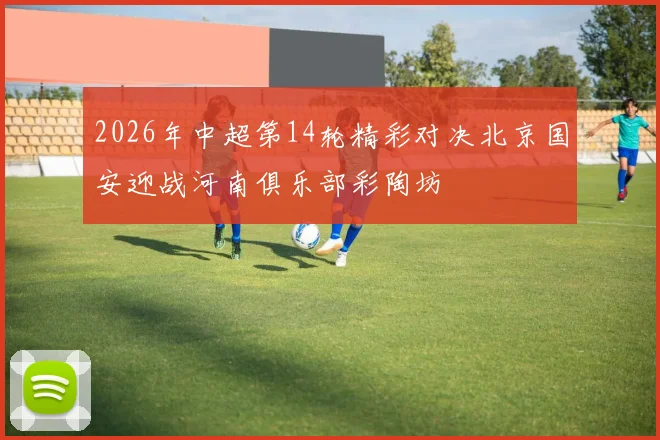 2026年中超第14轮精彩对决北京国安迎战河南俱乐部彩陶坊