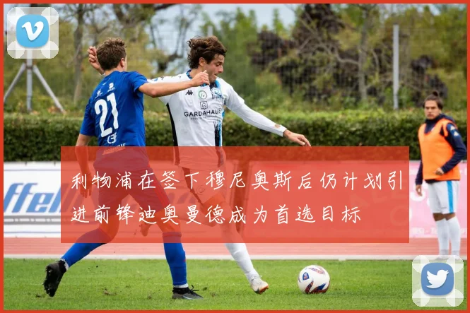 利物浦在签下穆尼奥斯后仍计划引进前锋迪奥曼德成为首选目标