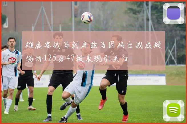 雄鹿客战马刺库兹马因病出战成疑场均125分47板表现引关注