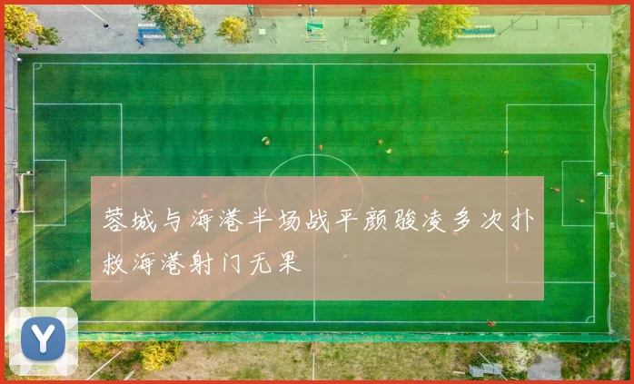蓉城与海港半场战平颜骏凌多次扑救海港射门无果