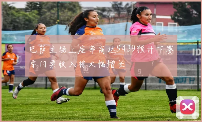 巴萨主场上座率高达9439预计下赛季门票收入将大幅增长