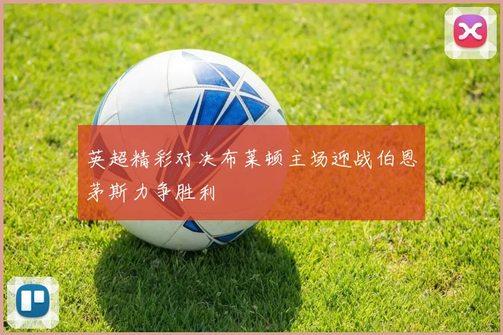 英超精彩对决布莱顿主场迎战伯恩茅斯力争胜利