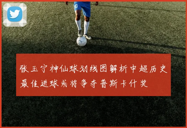 张玉宁神仙球划线图解析中超历史最佳进球或将争夺普斯卡什奖