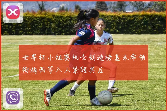 世界杯小组赛机会创造榜基米希领衔梅西等八人紧随其后