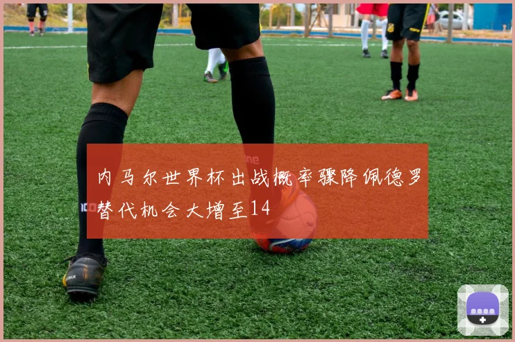 内马尔世界杯出战概率骤降佩德罗替代机会大增至14