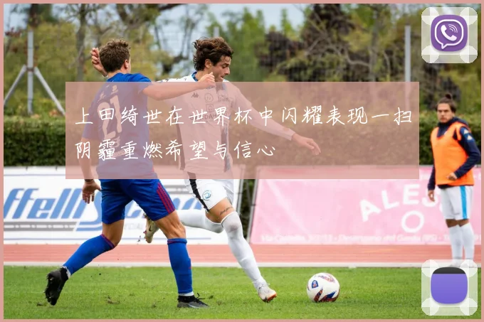 上田绮世在世界杯中闪耀表现一扫阴霾重燃希望与信心