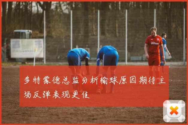 多特蒙德总监分析输球原因期待主场反弹表现更佳