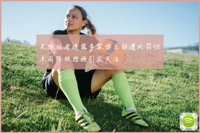 足球记者透露多家俱乐部遭处罚但未有降级措施引发关注