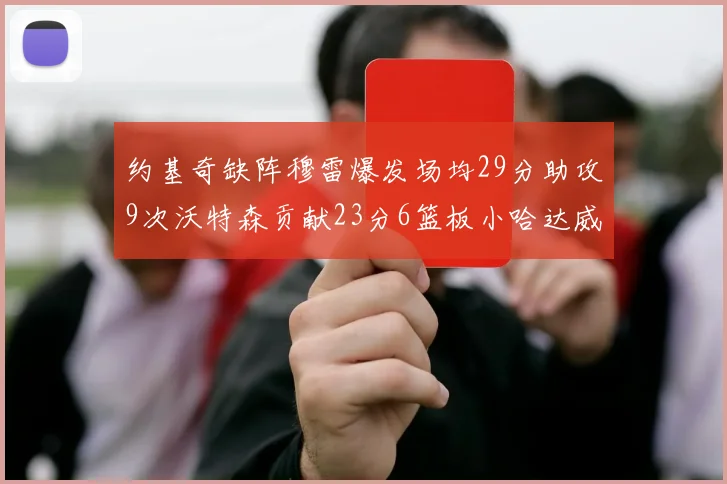 约基奇缺阵穆雷爆发场均29分助攻9次沃特森贡献23分6篮板小哈达威也有17分表现出色